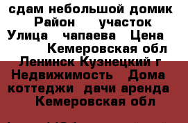 сдам небольшой домик  › Район ­ 4 участок › Улица ­ чапаева › Цена ­ 3 000 - Кемеровская обл., Ленинск-Кузнецкий г. Недвижимость » Дома, коттеджи, дачи аренда   . Кемеровская обл.